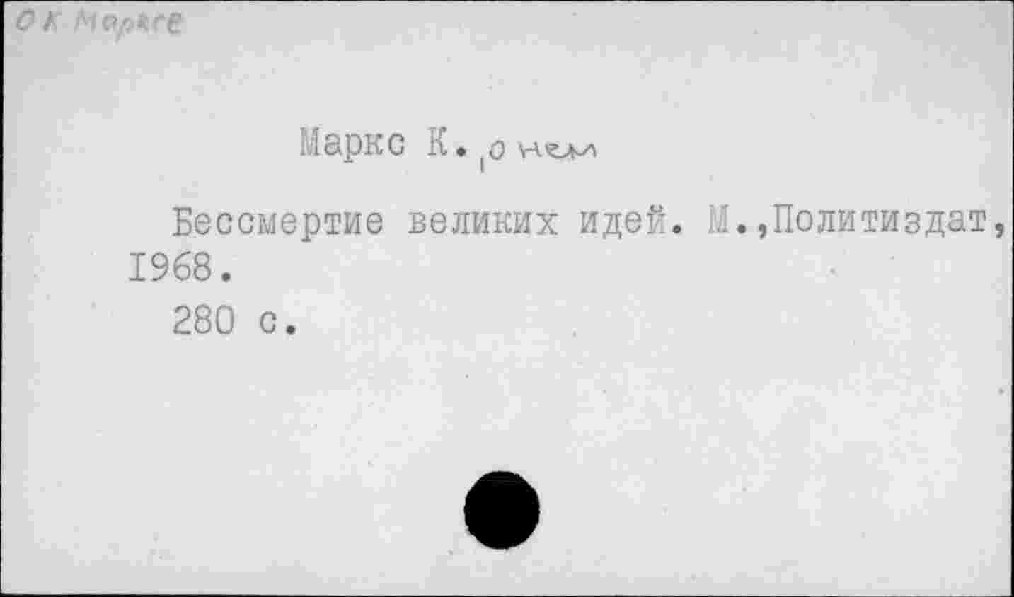 ﻿ОК Mapk.cC
Маркс К. (0 но-и
Бессмертие великих идей. 1968.
280 с.
. »Политиздат,